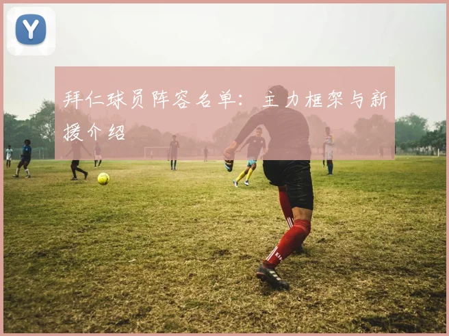 拜仁球员阵容名单:主力框架与新援介绍