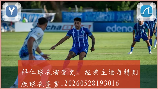 拜仁球衣演变史:经典主场与特别版球衣鉴赏_20260528193016