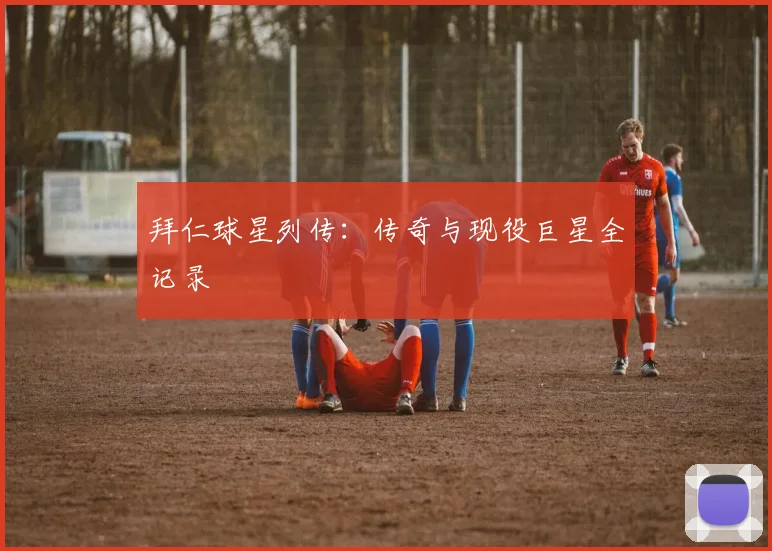拜仁球星列传：传奇与现役巨星全记录